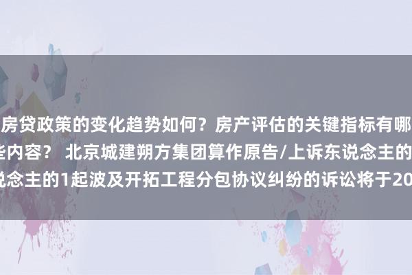 房贷政策的变化趋势如何？房产评估的关键指标有哪些？置业指南应包含哪些内容？ 北京城建朔方集团算作原告/上诉东说念主的1起波及开拓工程分包协议纠纷的诉讼将于2025年1月14日开庭