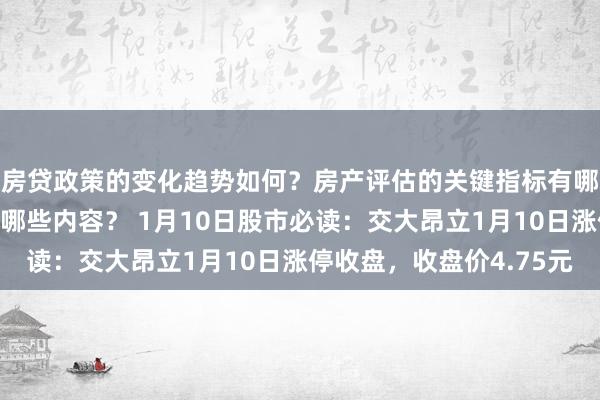 房贷政策的变化趋势如何？房产评估的关键指标有哪些？置业指南应包含哪些内容？ 1月10日股市必读：交大昂立1月10日涨停收盘，收盘价4.75元