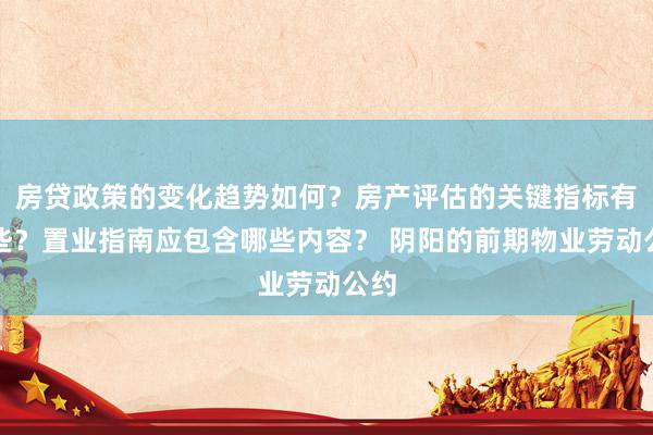 房贷政策的变化趋势如何？房产评估的关键指标有哪些？置业指南应包含哪些内容？ 阴阳的前期物业劳动公约