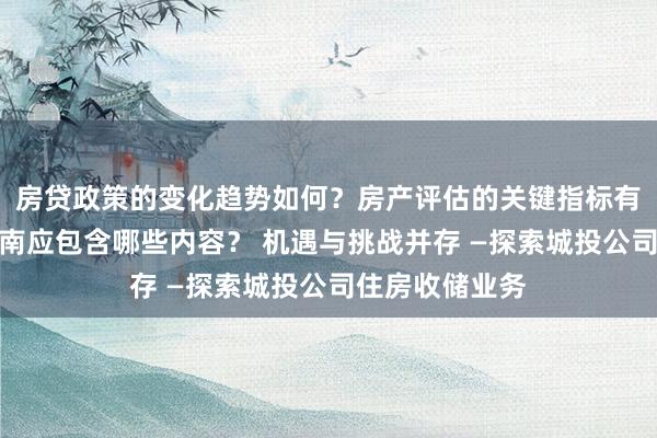 房贷政策的变化趋势如何？房产评估的关键指标有哪些？置业指南应包含哪些内容？ 机遇与挑战并存 —探索城投公司住房收储业务