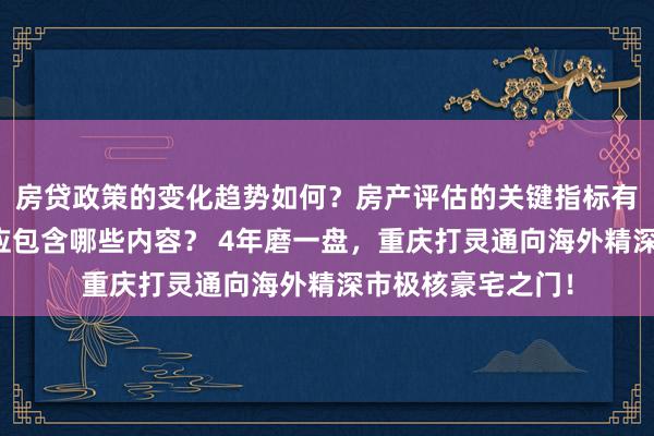 房贷政策的变化趋势如何？房产评估的关键指标有哪些？置业指南应包含哪些内容？ 4年磨一盘，重庆打灵通向海外精深市极核豪宅之门！