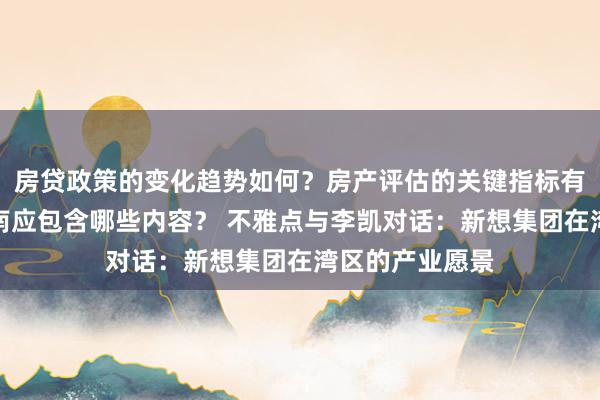 房贷政策的变化趋势如何？房产评估的关键指标有哪些？置业指南应包含哪些内容？ 不雅点与李凯对话：新想集团在湾区的产业愿景