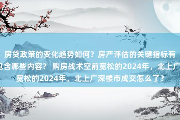 房贷政策的变化趋势如何？房产评估的关键指标有哪些？置业指南应包含哪些内容？ 购房战术空前宽松的2024年，北上广深楼市成交怎么了？