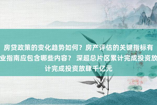 房贷政策的变化趋势如何？房产评估的关键指标有哪些？置业指南应包含哪些内容？ 深超总片区累计完成投资放肆千亿元