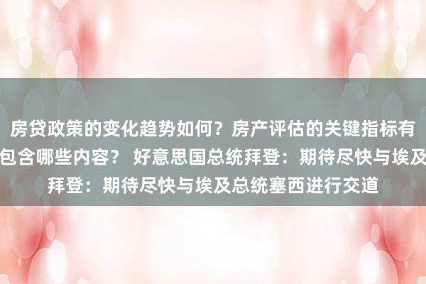 房贷政策的变化趋势如何？房产评估的关键指标有哪些？置业指南应包含哪些内容？ 好意思国总统拜登：期待尽快与埃及总统塞西进行交道