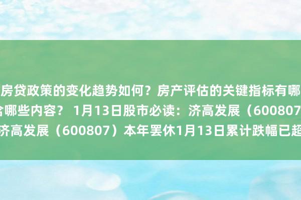 房贷政策的变化趋势如何？房产评估的关键指标有哪些？置业指南应包含哪些内容？ 1月13日股市必读：济高发展（600807）本年罢休1月13日累计跌幅已超20%