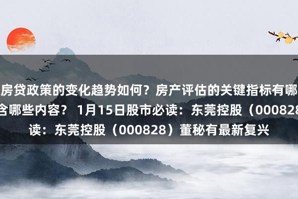 房贷政策的变化趋势如何？房产评估的关键指标有哪些？置业指南应包含哪些内容？ 1月15日股市必读：东莞控股（000828）董秘有最新复兴