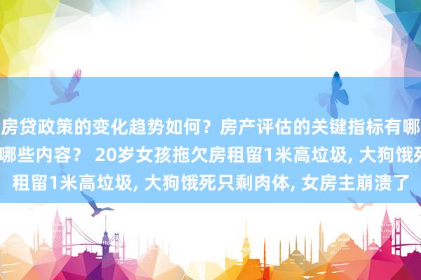 房贷政策的变化趋势如何？房产评估的关键指标有哪些？置业指南应包含哪些内容？ 20岁女孩拖欠房租留1米高垃圾, 大狗饿死只剩肉体, 女房主崩溃了