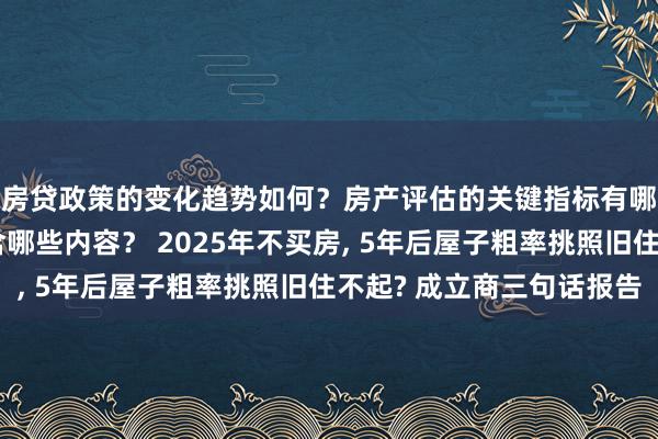 房贷政策的变化趋势如何？房产评估的关键指标有哪些？置业指南应包含哪些内容？ 2025年不买房, 5年后屋子粗率挑照旧住不起? 成立商三句话报告