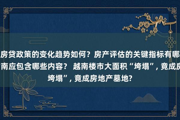 房贷政策的变化趋势如何？房产评估的关键指标有哪些？置业指南应包含哪些内容？ 越南楼市大面积“垮塌”, 竟成房地产墓地?