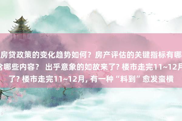 房贷政策的变化趋势如何？房产评估的关键指标有哪些？置业指南应包含哪些内容？ 出乎意象的如故来了? 楼市走完11~12月, 有一种“料到”愈发蛮横