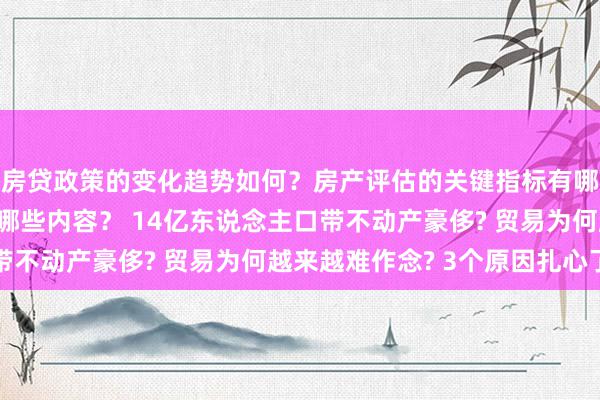 房贷政策的变化趋势如何？房产评估的关键指标有哪些？置业指南应包含哪些内容？ 14亿东说念主口带不动产豪侈? 贸易为何越来越难作念? 3个原因扎心了