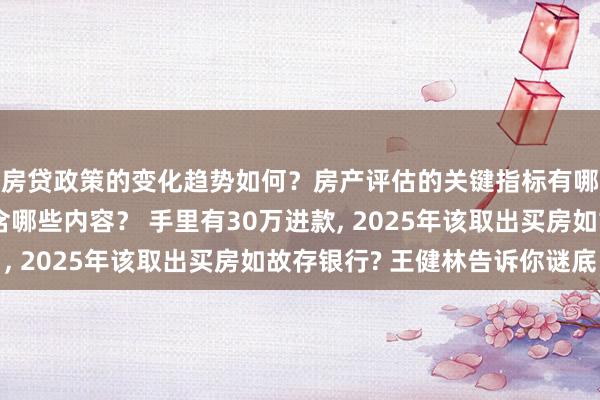 房贷政策的变化趋势如何？房产评估的关键指标有哪些？置业指南应包含哪些内容？ 手里有30万进款, 2025年该取出买房如故存银行? 王健林告诉你谜底