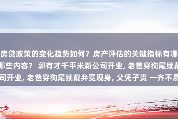 房贷政策的变化趋势如何？房产评估的关键指标有哪些？置业指南应包含哪些内容？ 郭有才千平米新公司开业, 老爸穿狗尾续戴弁冕现身, 父凭子贵 一齐不易