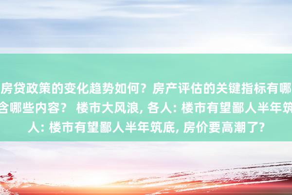 房贷政策的变化趋势如何？房产评估的关键指标有哪些？置业指南应包含哪些内容？ 楼市大风浪, 各人: 楼市有望鄙人半年筑底, 房价要高潮了?