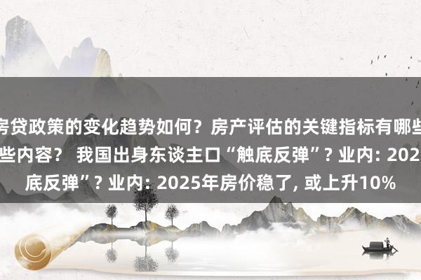 房贷政策的变化趋势如何？房产评估的关键指标有哪些？置业指南应包含哪些内容？ 我国出身东谈主口“触底反弹”? 业内: 2025年房价稳了, 或上升10%