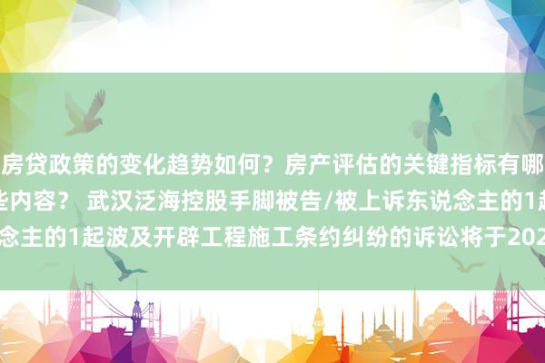 房贷政策的变化趋势如何？房产评估的关键指标有哪些？置业指南应包含哪些内容？ 武汉泛海控股手脚被告/被上诉东说念主的1起波及开辟工程施工条约纠纷的诉讼将于2025年1月21日开庭