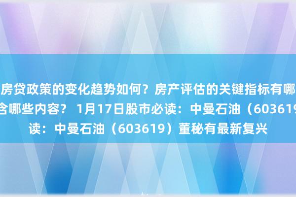 房贷政策的变化趋势如何？房产评估的关键指标有哪些？置业指南应包含哪些内容？ 1月17日股市必读：中曼石油（603619）董秘有最新复兴