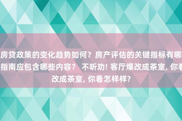 房贷政策的变化趋势如何？房产评估的关键指标有哪些？置业指南应包含哪些内容？ 不听劝! 客厅爆改成茶室, 你看怎样样?