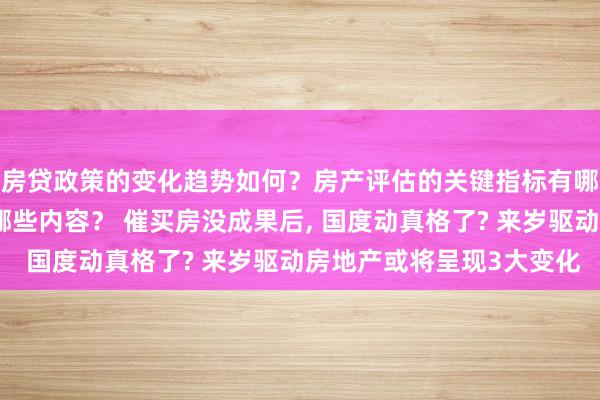 房贷政策的变化趋势如何？房产评估的关键指标有哪些？置业指南应包含哪些内容？ 催买房没成果后, 国度动真格了? 来岁驱动房地产或将呈现3大变化