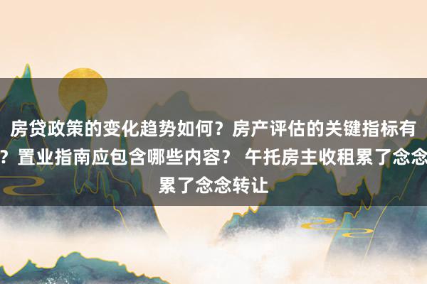 房贷政策的变化趋势如何？房产评估的关键指标有哪些？置业指南应包含哪些内容？ 午托房主收租累了念念转让