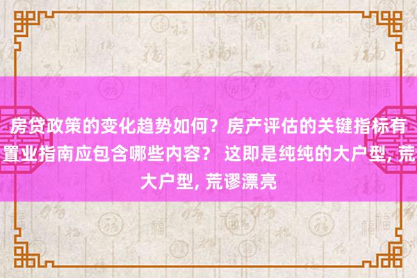 房贷政策的变化趋势如何？房产评估的关键指标有哪些？置业指南应包含哪些内容？ 这即是纯纯的大户型, 荒谬漂亮