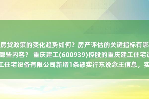 房贷政策的变化趋势如何？房产评估的关键指标有哪些？置业指南应包含哪些内容？ 重庆建工(600939)控股的重庆建工住宅设备有限公司新增1条被实行东说念主信息，实行地点481.23万元