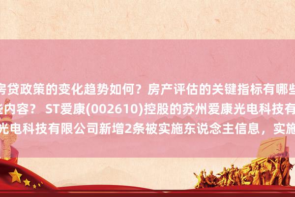 房贷政策的变化趋势如何？房产评估的关键指标有哪些？置业指南应包含哪些内容？ ST爱康(002610)控股的苏州爱康光电科技有限公司新增2条被实施东说念主信息，实施见解6165.77万元