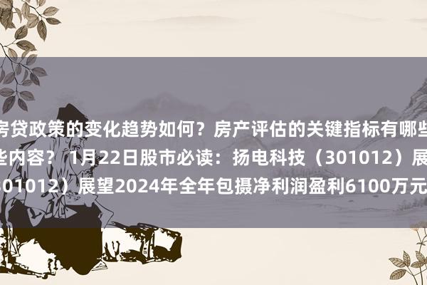 房贷政策的变化趋势如何？房产评估的关键指标有哪些？置业指南应包含哪些内容？ 1月22日股市必读：扬电科技（301012）展望2024年全年包摄净利润盈利6100万元至8600万元