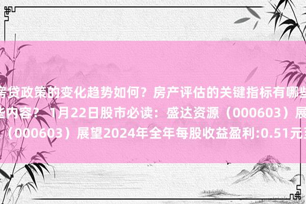 房贷政策的变化趋势如何？房产评估的关键指标有哪些？置业指南应包含哪些内容？ 1月22日股市必读：盛达资源（000603）展望2024年全年每股收益盈利:0.51元至0.58元