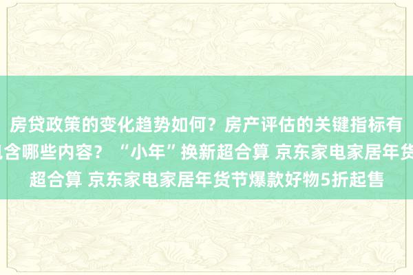 房贷政策的变化趋势如何？房产评估的关键指标有哪些？置业指南应包含哪些内容？ “小年”换新超合算 京东家电家居年货节爆款好物5折起售