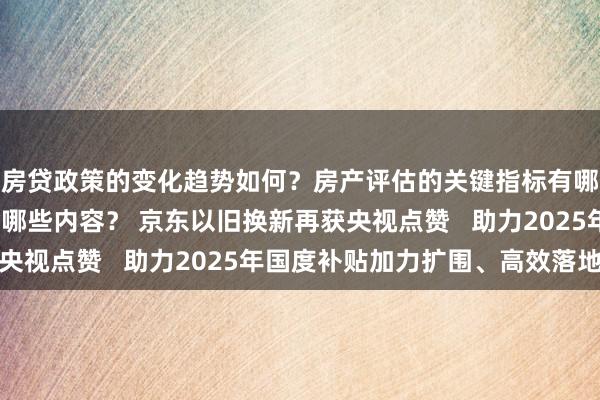 房贷政策的变化趋势如何？房产评估的关键指标有哪些？置业指南应包含哪些内容？ 京东以旧换新再获央视点赞   助力2025年国度补贴加力扩围、高效落地