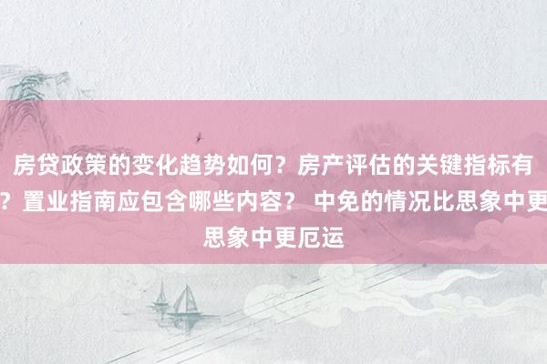 房贷政策的变化趋势如何？房产评估的关键指标有哪些？置业指南应包含哪些内容？ 中免的情况比思象中更厄运