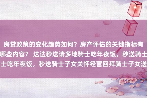 房贷政策的变化趋势如何？房产评估的关键指标有哪些？置业指南应包含哪些内容？ 达达秒送请多地骑士吃年夜饭，秒送骑士子女关怀经营回拜骑士子女送红包