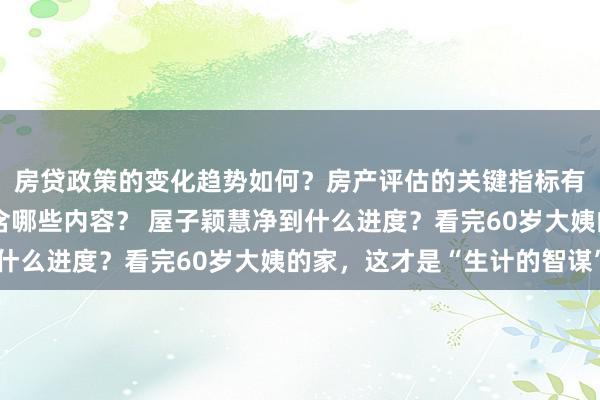 房贷政策的变化趋势如何？房产评估的关键指标有哪些？置业指南应包含哪些内容？ 屋子颖慧净到什么进度？看完60岁大姨的家，这才是“生计的智谋”