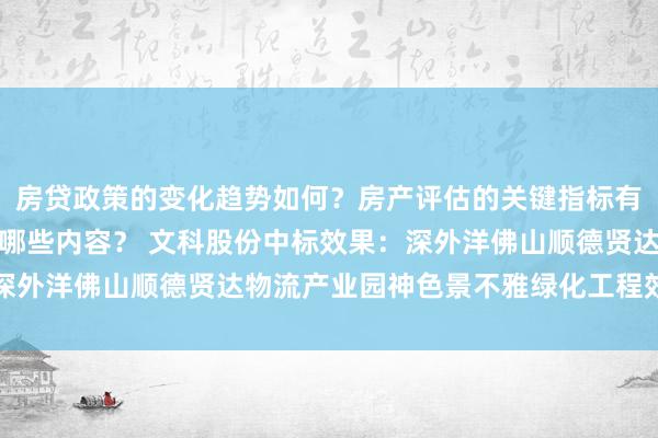 房贷政策的变化趋势如何？房产评估的关键指标有哪些？置业指南应包含哪些内容？ 文科股份中标效果：深外洋佛山顺德贤达物流产业园神色景不雅绿化工程效果公示