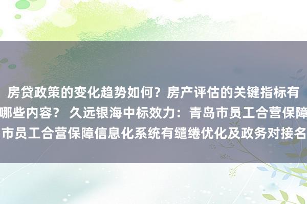 房贷政策的变化趋势如何？房产评估的关键指标有哪些？置业指南应包含哪些内容？ 久远银海中标效力：青岛市员工合营保障信息化系统有缱绻优化及政务对接名目中标公告