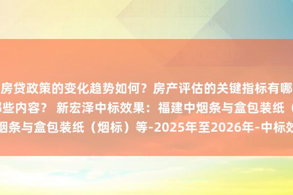 房贷政策的变化趋势如何？房产评估的关键指标有哪些？置业指南应包含哪些内容？ 新宏泽中标效果：福建中烟条与盒包装纸（烟标）等-2025年至2026年-中标效果公示