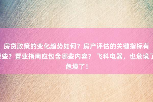 房贷政策的变化趋势如何？房产评估的关键指标有哪些？置业指南应包含哪些内容？ 飞科电器，也危境了！