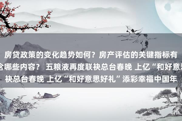 房贷政策的变化趋势如何？房产评估的关键指标有哪些？置业指南应包含哪些内容？ 五粮液再度联袂总台春晚 上亿“和好意思好礼”添彩幸福中国年