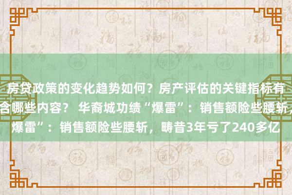 房贷政策的变化趋势如何？房产评估的关键指标有哪些？置业指南应包含哪些内容？ 华裔城功绩“爆雷”：销售额险些腰斩，畴昔3年亏了240多亿