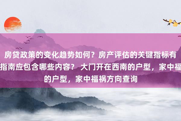 房贷政策的变化趋势如何？房产评估的关键指标有哪些？置业指南应包含哪些内容？ 大门开在西南的户型，家中福祸方向查询