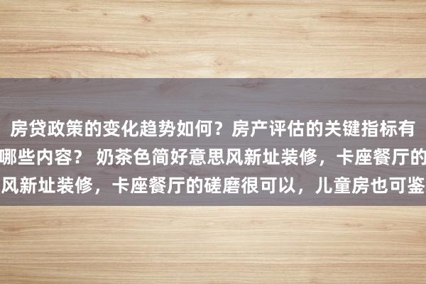 房贷政策的变化趋势如何？房产评估的关键指标有哪些？置业指南应包含哪些内容？ 奶茶色简好意思风新址装修，卡座餐厅的磋磨很可以，儿童房也可鉴戒