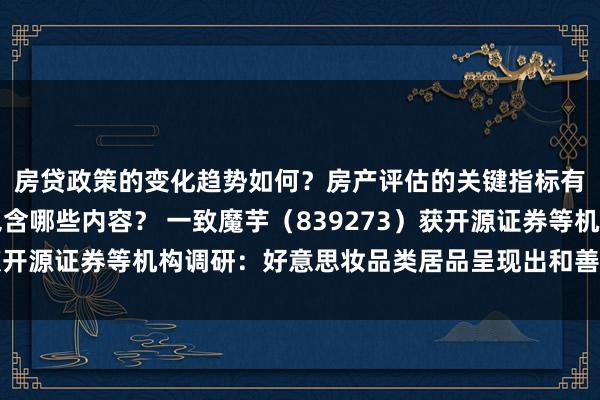 房贷政策的变化趋势如何？房产评估的关键指标有哪些？置业指南应包含哪些内容？ 一致魔芋（839273）获开源证券等机构调研：好意思妆品类居品呈现出和善增长的态势