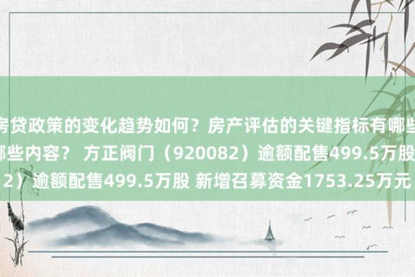 房贷政策的变化趋势如何？房产评估的关键指标有哪些？置业指南应包含哪些内容？ 方正阀门（920082）逾额配售499.5万股 新增召募资金1753.25万元