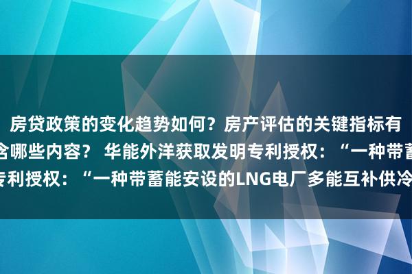 房贷政策的变化趋势如何？房产评估的关键指标有哪些？置业指南应包含哪些内容？ 华能外洋获取发明专利授权：“一种带蓄能安设的LNG电厂多能互补供冷系统”