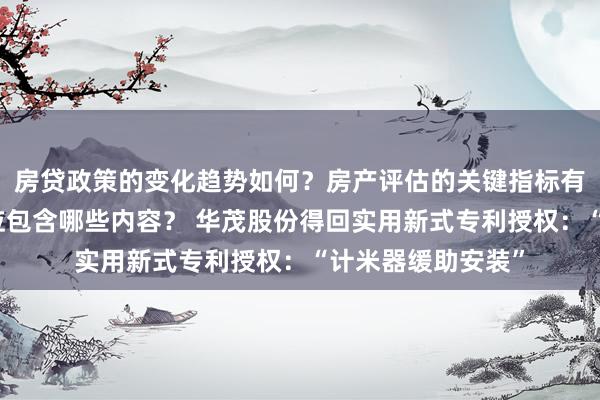 房贷政策的变化趋势如何？房产评估的关键指标有哪些？置业指南应包含哪些内容？ 华茂股份得回实用新式专利授权：“计米器缓助安装”