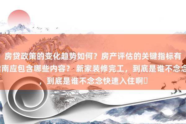 房贷政策的变化趋势如何？房产评估的关键指标有哪些？置业指南应包含哪些内容？ 新家装修完工，到底是谁不念念快速入住啊❓