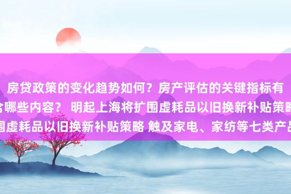 房贷政策的变化趋势如何？房产评估的关键指标有哪些？置业指南应包含哪些内容？ 明起上海将扩围虚耗品以旧换新补贴策略 触及家电、家纺等七类产品