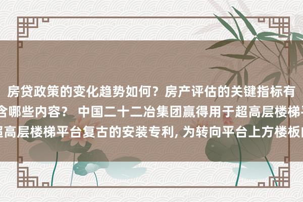 房贷政策的变化趋势如何？房产评估的关键指标有哪些？置业指南应包含哪些内容？ 中国二十二冶集团赢得用于超高层楼梯平台复古的安装专利, 为转向平台上方楼板的模板提供复古